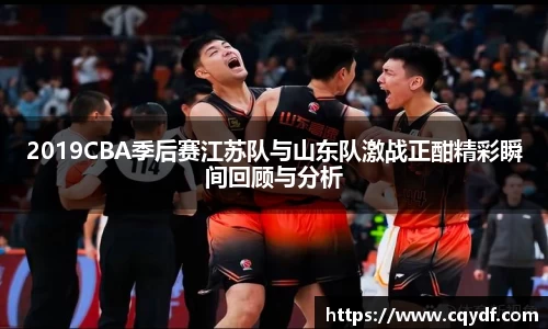 2019CBA季后赛江苏队与山东队激战正酣精彩瞬间回顾与分析