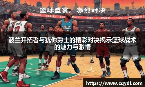 波兰开拓者与犹他爵士的精彩对决揭示篮球战术的魅力与激情
