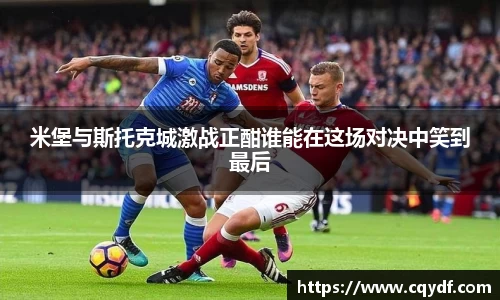 米堡与斯托克城激战正酣谁能在这场对决中笑到最后