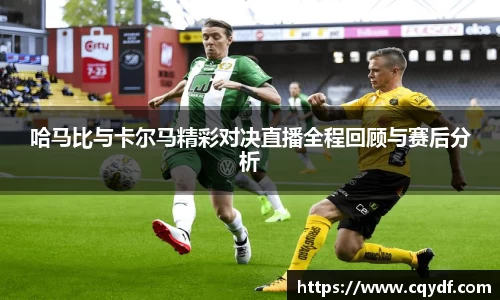 哈马比与卡尔马精彩对决直播全程回顾与赛后分析