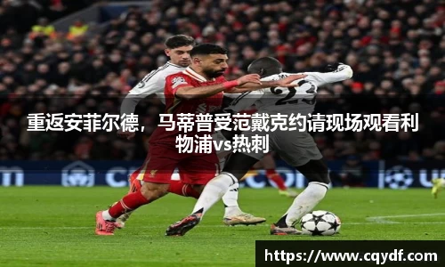 重返安菲尔德，马蒂普受范戴克约请现场观看利物浦vs热刺