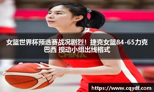 女篮世界杯预选赛战况剧烈！捷克女篮84-65力克巴西 搅动小组出线格式