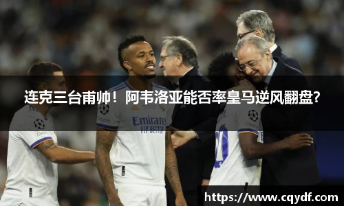 连克三台甫帅！阿韦洛亚能否率皇马逆风翻盘？